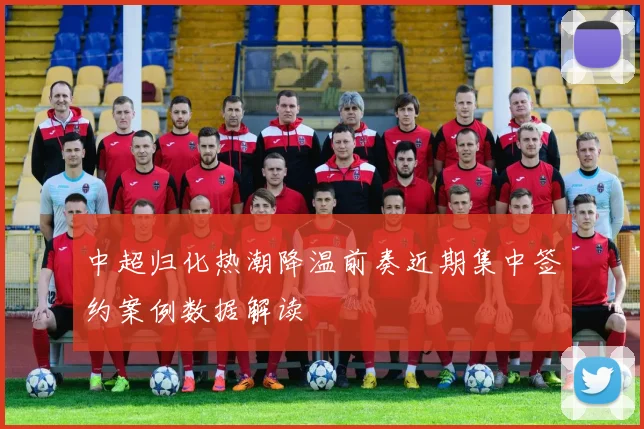 中超归化热潮降温前奏近期集中签约案例数据解读