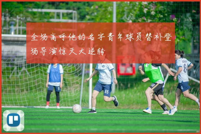 全场高呼他的名字青年球员替补登场导演惊天大逆转